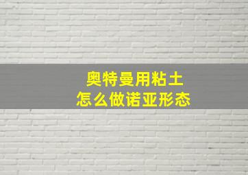 奥特曼用粘土怎么做诺亚形态