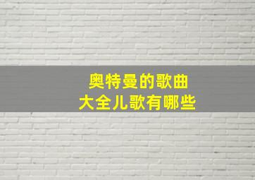 奥特曼的歌曲大全儿歌有哪些