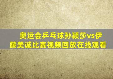 奥运会乒乓球孙颖莎vs伊藤美诚比赛视频回放在线观看