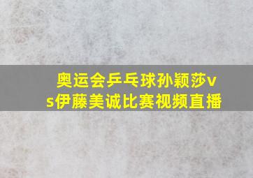 奥运会乒乓球孙颖莎vs伊藤美诚比赛视频直播