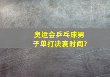 奥运会乒乓球男子单打决赛时间?