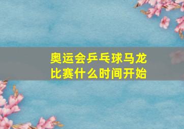 奥运会乒乓球马龙比赛什么时间开始