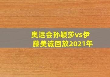 奥运会孙颖莎vs伊藤美诚回放2021年