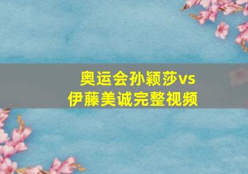 奥运会孙颖莎vs伊藤美诚完整视频