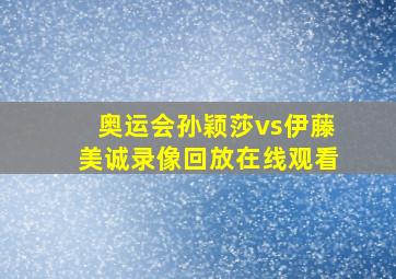 奥运会孙颖莎vs伊藤美诚录像回放在线观看