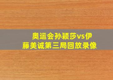 奥运会孙颖莎vs伊藤美诚第三局回放录像