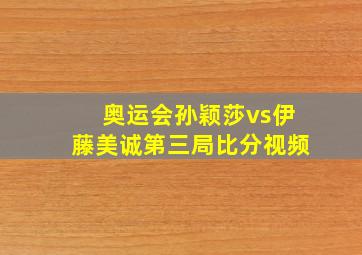 奥运会孙颖莎vs伊藤美诚第三局比分视频