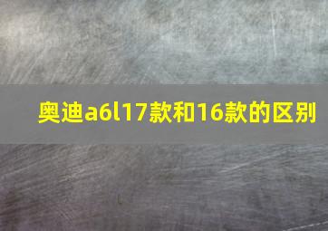 奥迪a6l17款和16款的区别