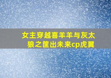 女主穿越喜羊羊与灰太狼之筐出未来cp虎翼