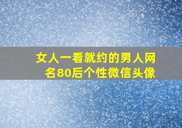 女人一看就约的男人网名80后个性微信头像