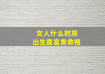 女人什么时辰出生是富贵命格