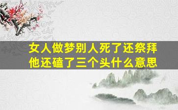 女人做梦别人死了还祭拜他还磕了三个头什么意思