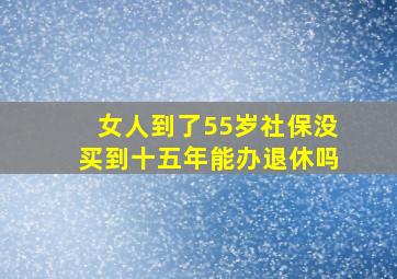 女人到了55岁社保没买到十五年能办退休吗