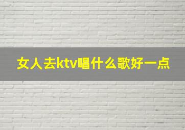 女人去ktv唱什么歌好一点