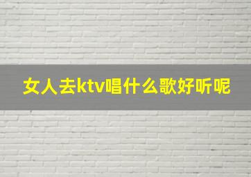 女人去ktv唱什么歌好听呢