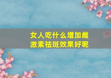 女人吃什么增加雌激素祛斑效果好呢