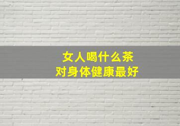 女人喝什么茶对身体健康最好