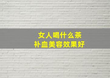 女人喝什么茶补血美容效果好