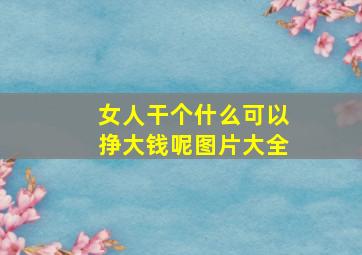 女人干个什么可以挣大钱呢图片大全