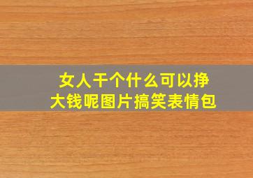 女人干个什么可以挣大钱呢图片搞笑表情包