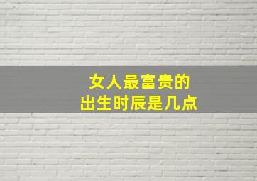 女人最富贵的出生时辰是几点