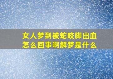 女人梦到被蛇咬脚出血怎么回事啊解梦是什么