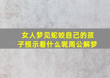 女人梦见蛇咬自己的孩子预示着什么呢周公解梦