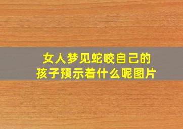 女人梦见蛇咬自己的孩子预示着什么呢图片