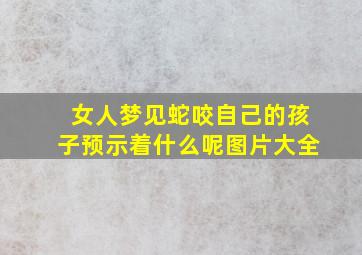 女人梦见蛇咬自己的孩子预示着什么呢图片大全