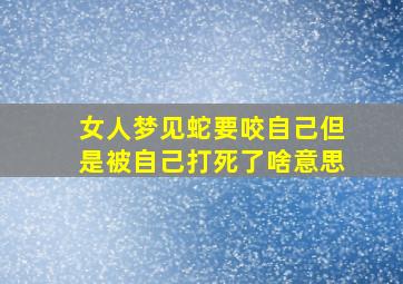 女人梦见蛇要咬自己但是被自己打死了啥意思