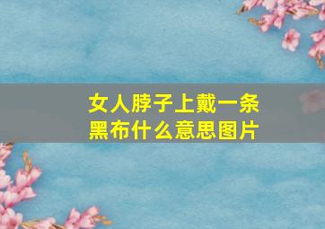 女人脖子上戴一条黑布什么意思图片