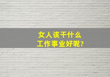 女人该干什么工作事业好呢?