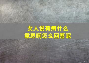 女人说有病什么意思啊怎么回答呢