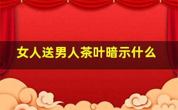 女人送男人茶叶暗示什么