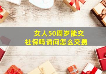 女人50周岁能交社保吗请问怎么交费