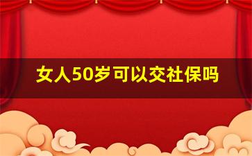 女人50岁可以交社保吗