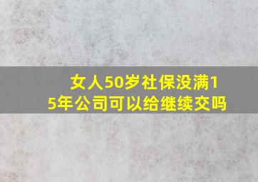 女人50岁社保没满15年公司可以给继续交吗