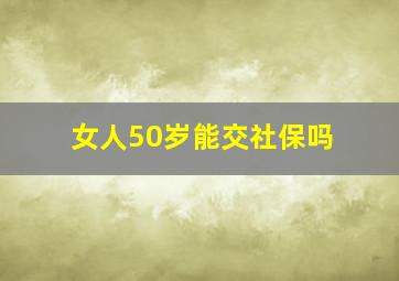 女人50岁能交社保吗