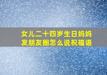 女儿二十四岁生日妈妈发朋友圈怎么说祝福语