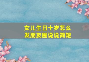 女儿生日十岁怎么发朋友圈说说简短