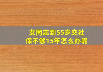 女同志到55岁交社保不够15年怎么办呢