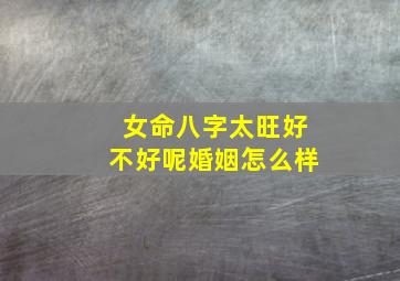 女命八字太旺好不好呢婚姻怎么样