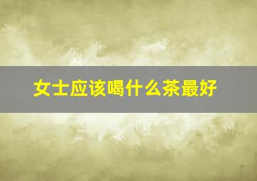 女士应该喝什么茶最好