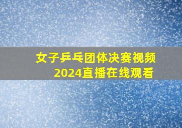 女子乒乓团体决赛视频2024直播在线观看