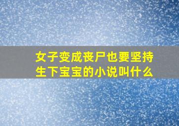 女子变成丧尸也要坚持生下宝宝的小说叫什么