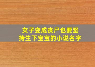 女子变成丧尸也要坚持生下宝宝的小说名字