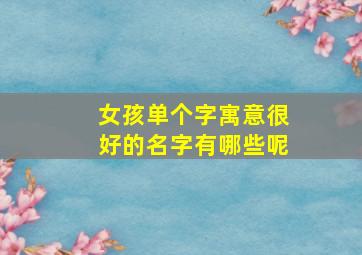 女孩单个字寓意很好的名字有哪些呢