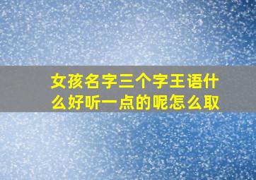 女孩名字三个字王语什么好听一点的呢怎么取