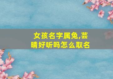 女孩名字属兔,芸晴好听吗怎么取名