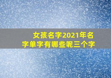 女孩名字2021年名字单字有哪些呢三个字